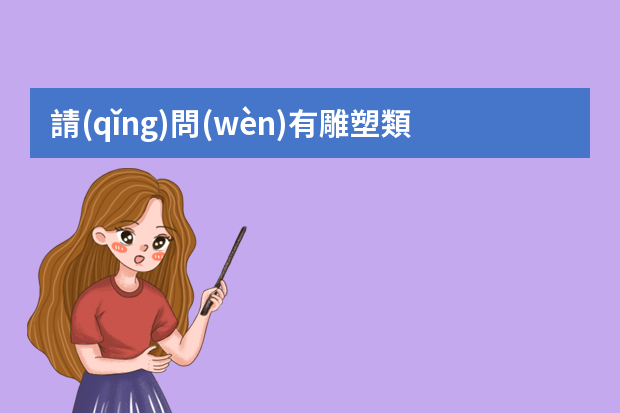 請(qǐng)問(wèn)有雕塑類的高級(jí)職稱嗎？